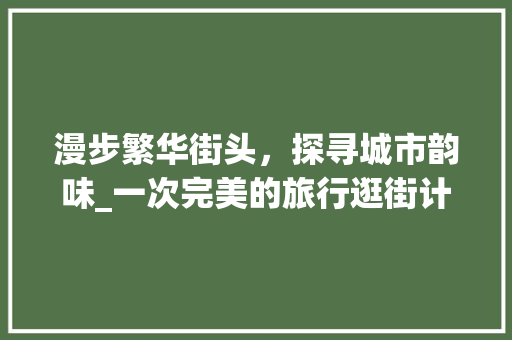 漫步繁华街头，探寻城市韵味_一次完美的旅行逛街计划