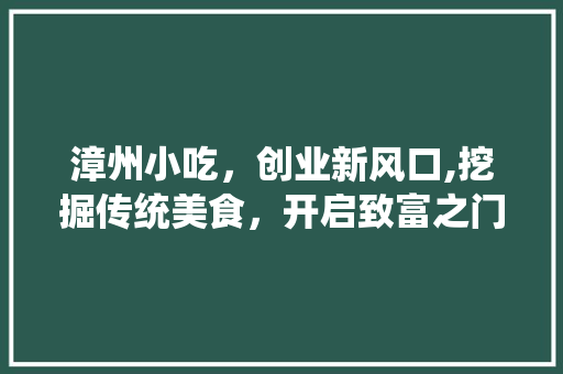 漳州小吃，创业新风口,挖掘传统美食，开启致富之门