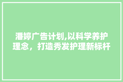 潘婷广告计划,以科学养护理念，打造秀发护理新标杆