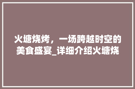 火塘烧烤，一场跨越时空的美食盛宴_详细介绍火塘烧烤商业计划书
