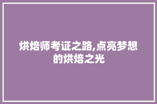 烘焙师考证之路,点亮梦想的烘焙之光