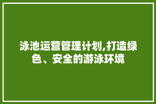 泳池运营管理计划,打造绿色、安全的游泳环境
