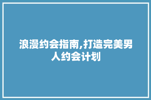 浪漫约会指南,打造完美男人约会计划