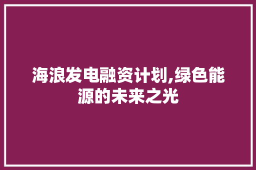 海浪发电融资计划,绿色能源的未来之光