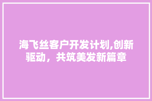 海飞丝客户开发计划,创新驱动，共筑美发新篇章
