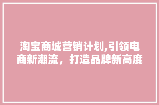 淘宝商城营销计划,引领电商新潮流，打造品牌新高度