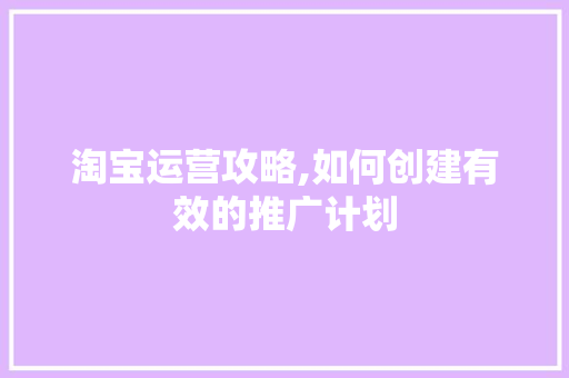 淘宝运营攻略,如何创建有效的推广计划