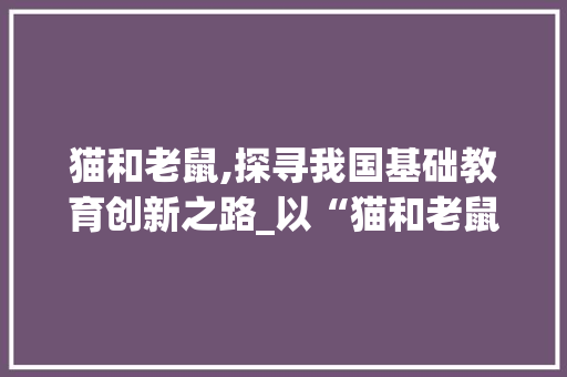 猫和老鼠,探寻我国基础教育创新之路_以“猫和老鼠”计划书教材为例