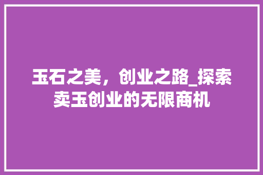 玉石之美，创业之路_探索卖玉创业的无限商机