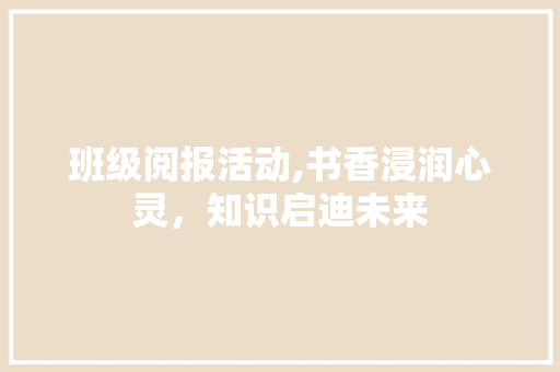 班级阅报活动,书香浸润心灵，知识启迪未来