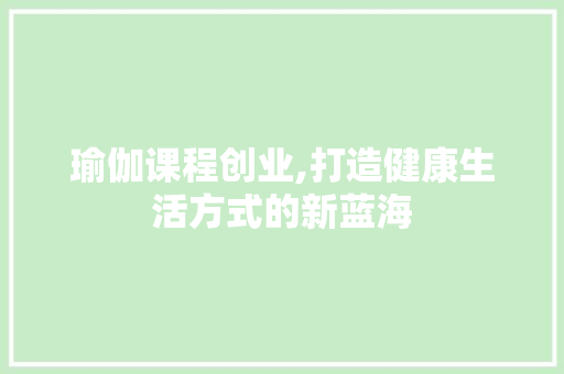 瑜伽课程创业,打造健康生活方式的新蓝海