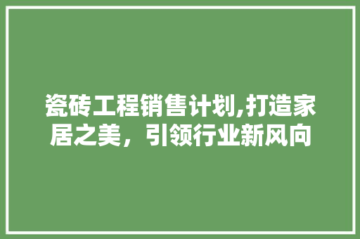 瓷砖工程销售计划,打造家居之美，引领行业新风向 商业文稿