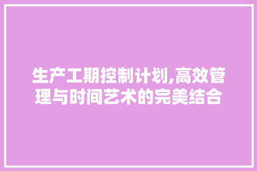 生产工期控制计划,高效管理与时间艺术的完美结合