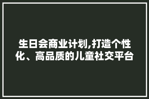 生日会商业计划,打造个性化、高品质的儿童社交平台