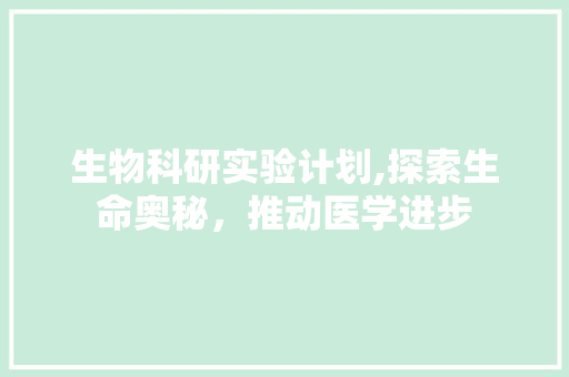生物科研实验计划,探索生命奥秘，推动医学进步 工作报告