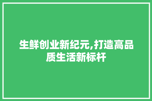 生鲜创业新纪元,打造高品质生活新标杆
