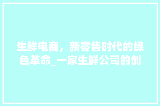 生鲜电商，新零售时代的绿色革命_一家生鲜公司的创业计划书解读