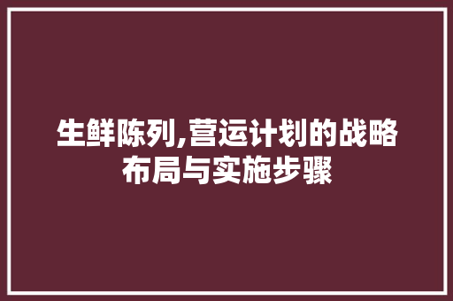 生鲜陈列,营运计划的战略布局与实施步骤