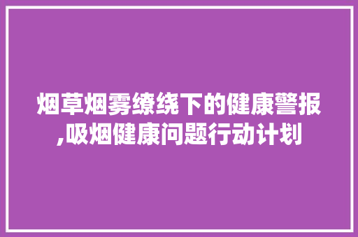 烟草烟雾缭绕下的健康警报,吸烟健康问题行动计划
