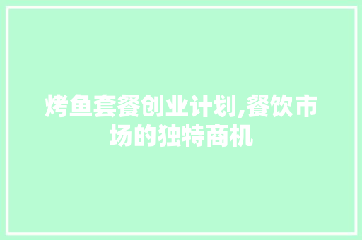 烤鱼套餐创业计划,餐饮市场的独特商机 工作类