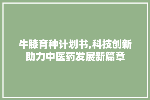 牛膝育种计划书,科技创新助力中医药发展新篇章