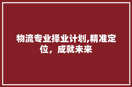 物流专业择业计划,精准定位，成就未来