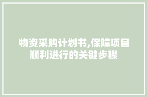 物资采购计划书,保障项目顺利进行的关键步骤