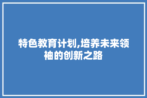 特色教育计划,培养未来领袖的创新之路
