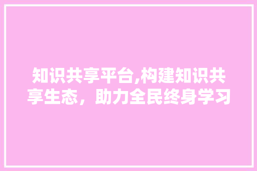 知识共享平台,构建知识共享生态，助力全民终身学习 采访稿