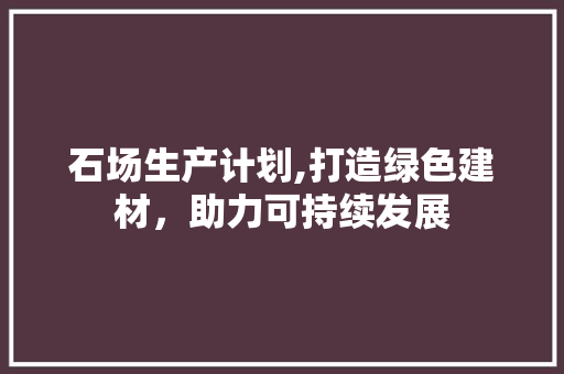 石场生产计划,打造绿色建材，助力可持续发展