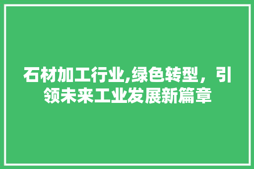 石材加工行业,绿色转型，引领未来工业发展新篇章