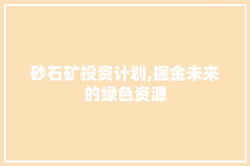 砂石矿投资计划,掘金未来的绿色资源 工作报告