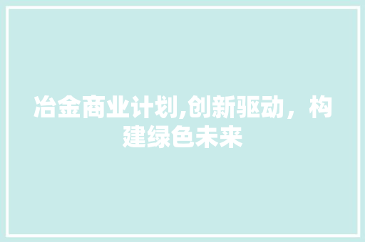 冶金商业计划,创新驱动，构建绿色未来