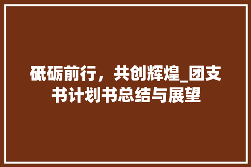 砥砺前行，共创辉煌_团支书计划书总结与展望