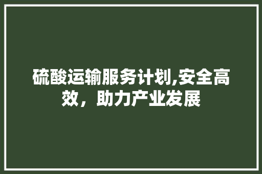 硫酸运输服务计划,安全高效，助力产业发展