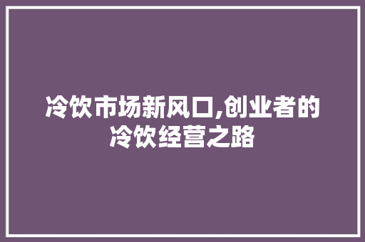 冷饮市场新风口,创业者的冷饮经营之路