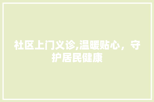 社区上门义诊,温暖贴心，守护居民健康