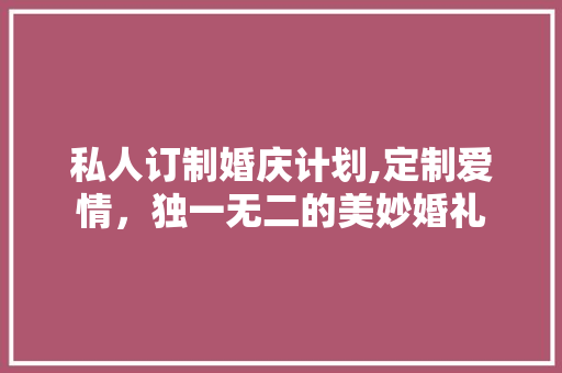 私人订制婚庆计划,定制爱情，独一无二的美妙婚礼