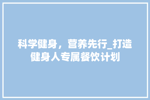 科学健身，营养先行_打造健身人专属餐饮计划
