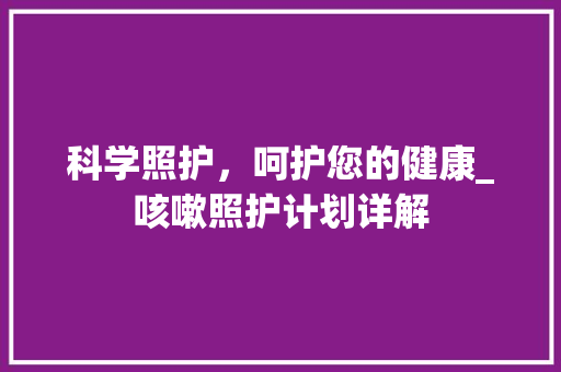 科学照护，呵护您的健康_咳嗽照护计划详解