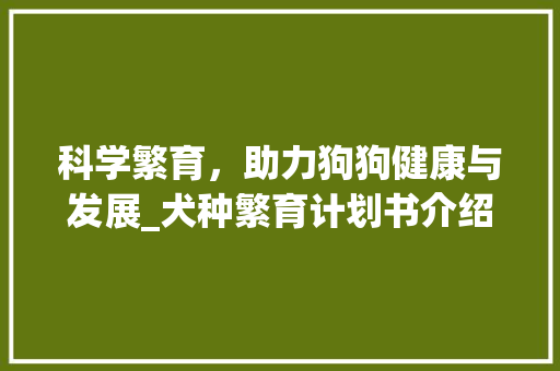 科学繁育，助力狗狗健康与发展_犬种繁育计划书介绍 工作类