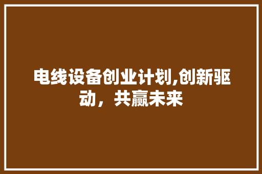 电线设备创业计划,创新驱动，共赢未来