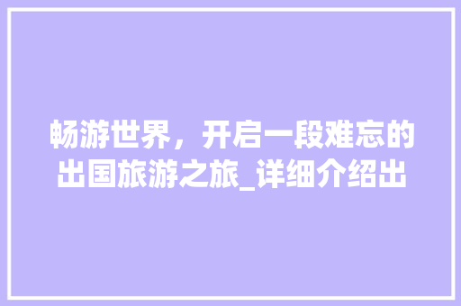 畅游世界，开启一段难忘的出国旅游之旅_详细介绍出国旅游项目计划