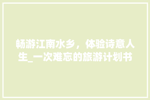畅游江南水乡，体验诗意人生_一次难忘的旅游计划书