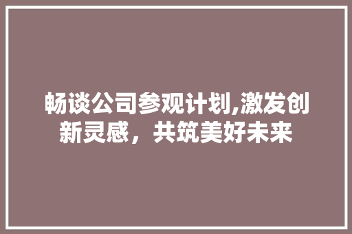畅谈公司参观计划,激发创新灵感，共筑美好未来