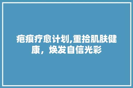 疤痕疗愈计划,重拾肌肤健康，焕发自信光彩