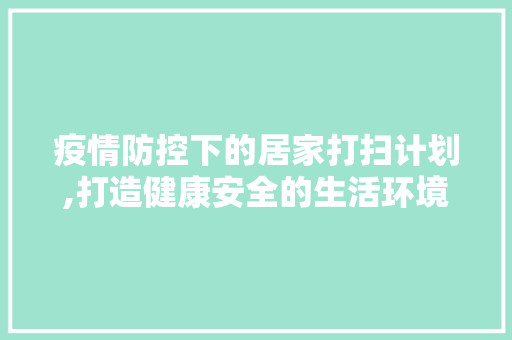 疫情防控下的居家打扫计划,打造健康安全的生活环境