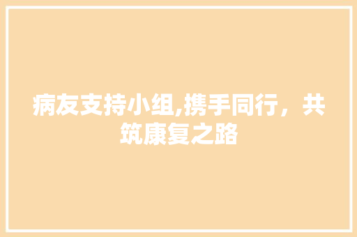 病友支持小组,携手同行，共筑康复之路