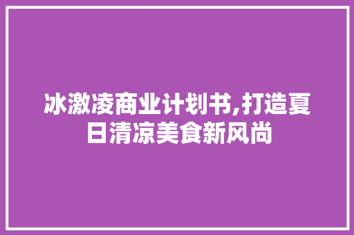 冰激凌商业计划书,打造夏日清凉美食新风尚