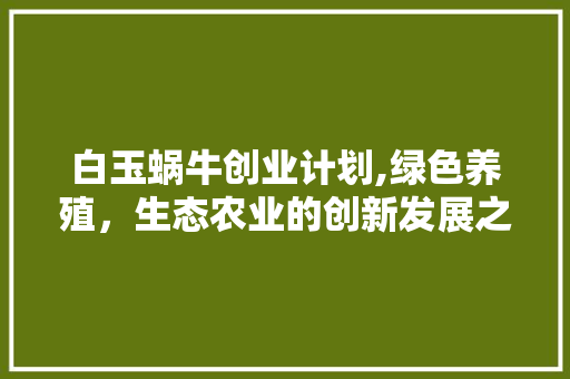 白玉蜗牛创业计划,绿色养殖，生态农业的创新发展之路